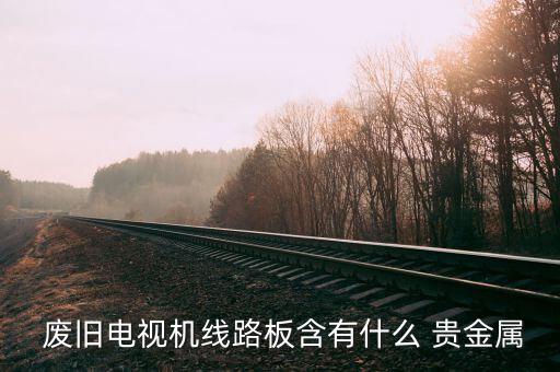  废旧电视机线路板含有什么 贵金属
