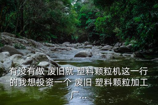 有没有做 废旧就 塑料颗粒机这一行的我想投资一个 废旧 塑料颗粒加工厂...