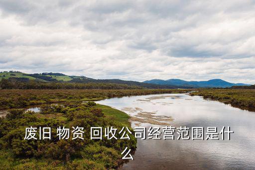  废旧 物资 回收公司经营范围是什么