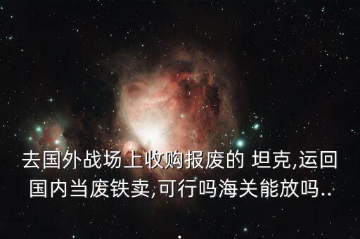 去国外战场上收购报废的 坦克,运回国内当废铁卖,可行吗海关能放吗...