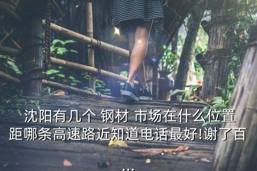  沈阳有几个 钢材 市场在什么位置距哪条高速路近知道电话最好!谢了百...
