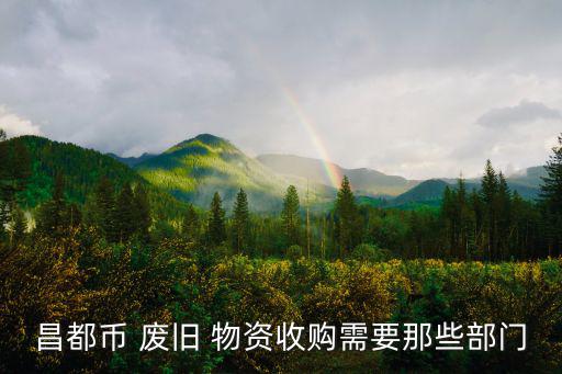昌都币 废旧 物资收购需要那些部门