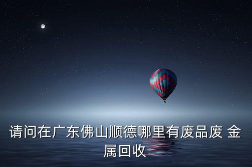 请问在广东佛山顺德哪里有废品废 金属回收