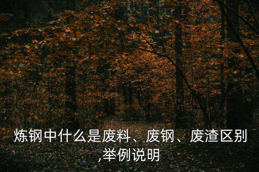  炼钢中什么是废料、废钢、废渣区别,举例说明