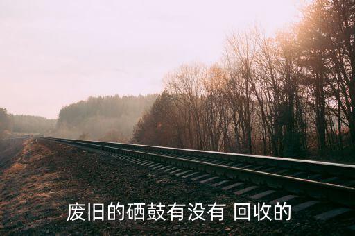  废旧的硒鼓有没有 回收的