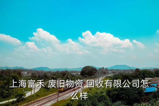 上海富禾 废旧物资 回收有限公司怎么样