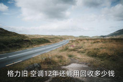 格力旧 空调12年还能用回收多少钱