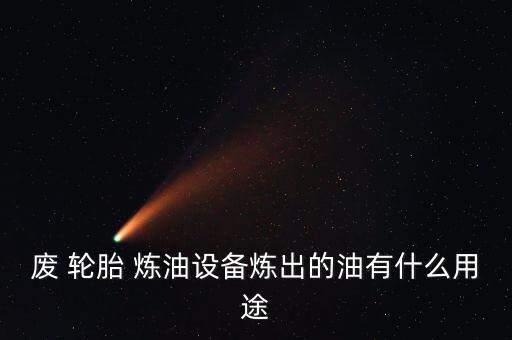 废 轮胎 炼油设备炼出的油有什么用途