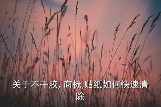 关于不干胶, 商标,贴纸如何快速清除