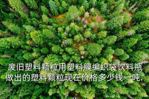  废旧塑料颗粒用塑料膜编织袋饮料瓶做出的塑料颗粒现在价格多少钱一吨...