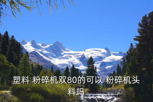 塑料 粉碎机双80的可以 粉碎机头料吗