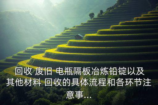  回收 废旧 电瓶隔板冶炼铅锭以及其他材料 回收的具体流程和各环节注意事...