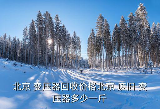北京 变压器回收价格北京 废旧 变压器多少一斤