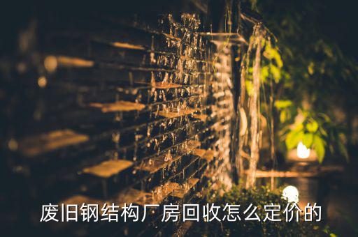  废旧钢结构厂房回收怎么定价的
