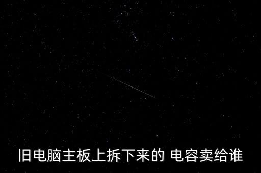 旧电脑主板上拆下来的 电容卖给谁