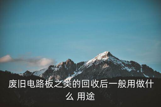  废旧电路板之类的回收后一般用做什么 用途