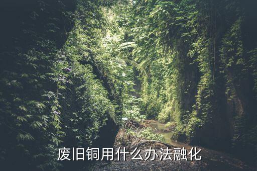  废旧铜用什么办法融化