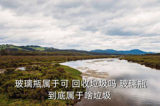  玻璃瓶属于可 回收垃圾吗 玻璃瓶到底属于啥垃圾