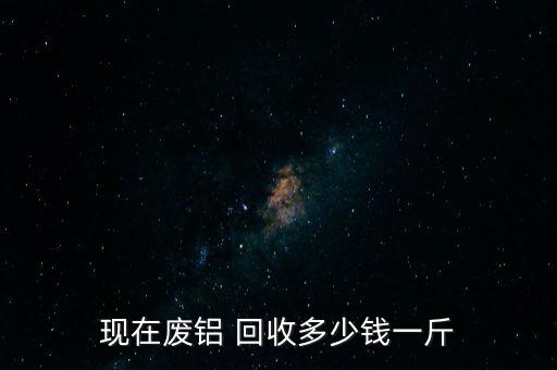 现在废铝 回收多少钱一斤