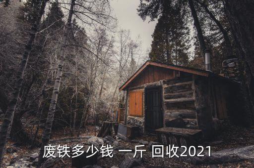 废铁多少钱 一斤 回收2021