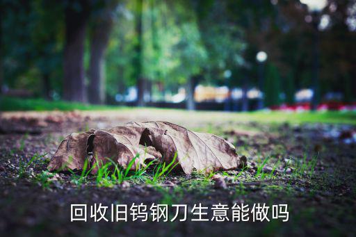  回收旧钨钢刀生意能做吗