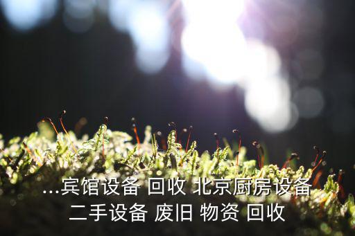 ...宾馆设备 回收 北京厨房设备二手设备 废旧 物资 回收