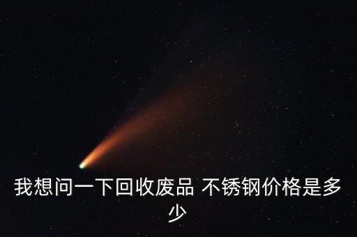 我想问一下回收废品 不锈钢价格是多少