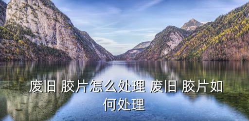 废旧x光胶片回收价格,废旧的ct和x光片怎么处理?