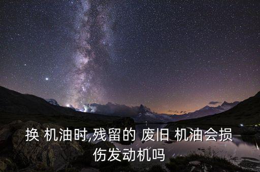 换 机油时,残留的 废旧 机油会损伤发动机吗
