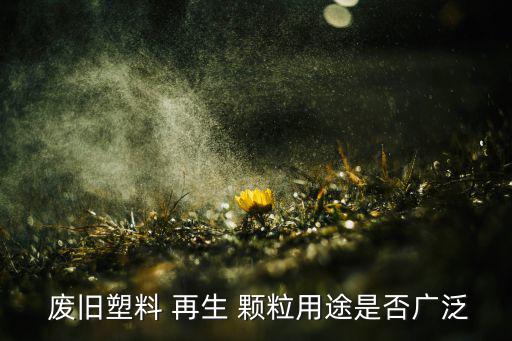  废旧塑料 再生 颗粒用途是否广泛