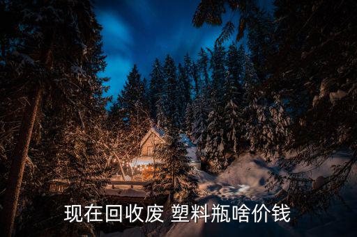 现在回收废 塑料瓶啥价钱