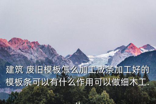 建筑 废旧模板怎么加工成条加工好的模板条可以有什么作用可以做细木工...