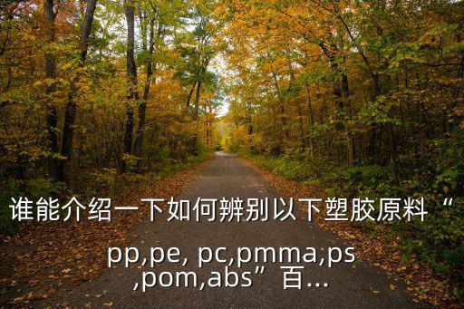 谁能介绍一下如何辨别以下塑胶原料“pp,pe, pc,pmma,ps,pom,abs”百...