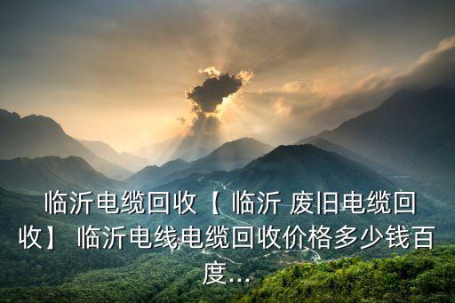  临沂电缆回收【 临沂 废旧电缆回收】 临沂电线电缆回收价格多少钱百度...