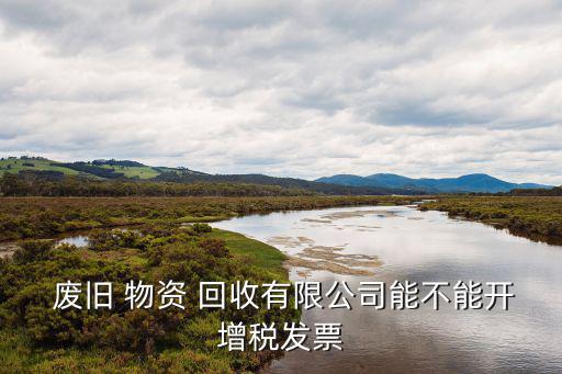  废旧 物资 回收有限公司能不能开增税发票