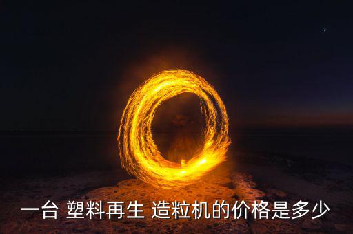 一台 塑料再生 造粒机的价格是多少
