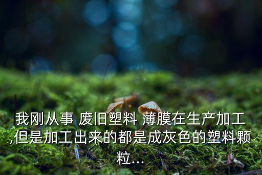 我刚从事 废旧塑料 薄膜在生产加工,但是加工出来的都是成灰色的塑料颗粒...