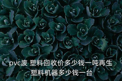 pvc废 塑料回收价多少钱一吨再生 塑料机器多少钱一台