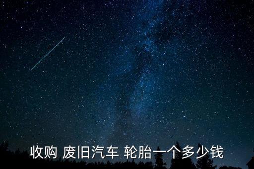 收购 废旧汽车 轮胎一个多少钱