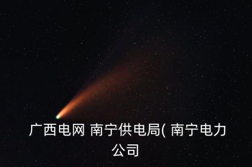  广西电网 南宁供电局( 南宁电力公司