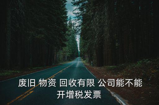  废旧 物资 回收有限 公司能不能开增税发票