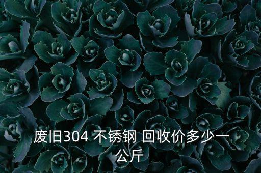  废旧304 不锈钢 回收价多少一公斤