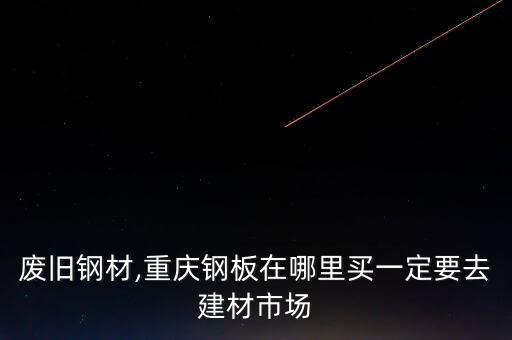 重庆废旧钢材,重庆钢板在哪里买?一定要去建材市场