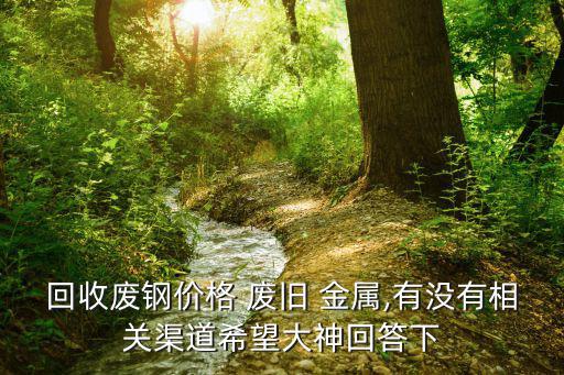 回收废钢价格 废旧 金属,有没有相关渠道希望大神回答下