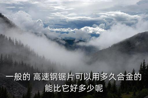 一般的 高速钢锯片可以用多久合金的能比它好多少呢