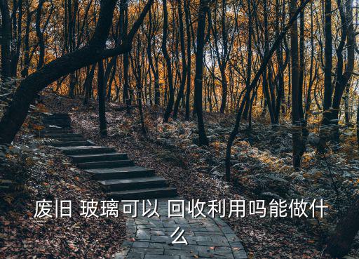  废旧 玻璃可以 回收利用吗能做什么