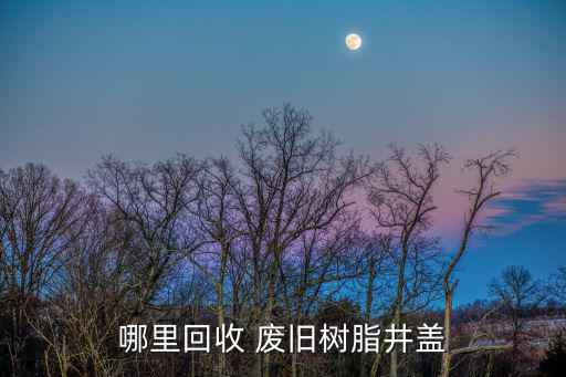哪里回收 废旧树脂井盖