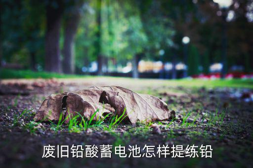  废旧铅酸蓄电池怎样提练铅