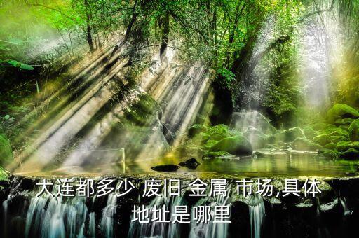 贵阳废旧金属市场地址,废旧金属市场一个仅一个打车去哪里?