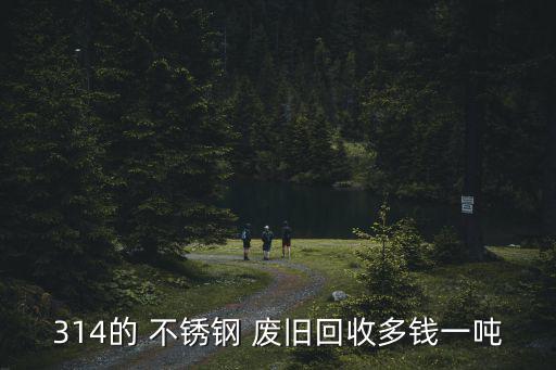 314的 不锈钢 废旧回收多钱一吨
